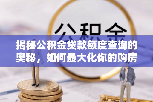夏河揭秘公积金贷款额度查询的奥秘，如何最大化你的购房资金