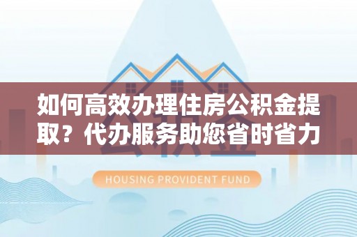 夏河如何高效办理住房公积金提取？代办服务助您省时省力