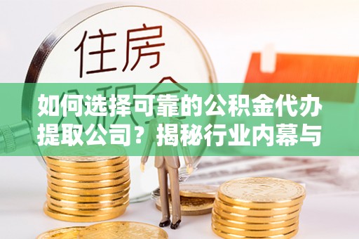 夏河如何选择可靠的公积金代办提取公司？揭秘行业内幕与服务指南