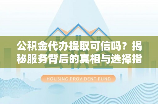 夏河公积金代办提取可信吗？揭秘服务背后的真相与选择指南