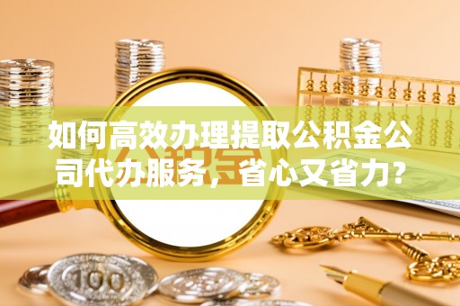 夏河如何高效办理提取公积金公司代办服务，省心又省力？