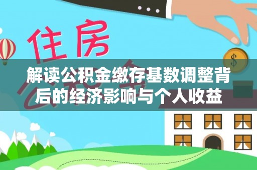 夏河解读公积金缴存基数调整背后的经济影响与个人收益