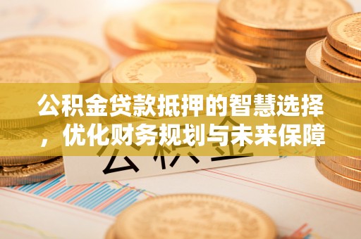 夏河公积金贷款抵押的智慧选择，优化财务规划与未来保障