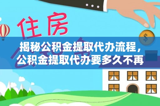 夏河揭秘公积金提取代办流程，公积金提取代办要多久不再迷茫