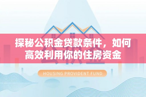 夏河探秘公积金贷款条件，如何高效利用你的住房资金