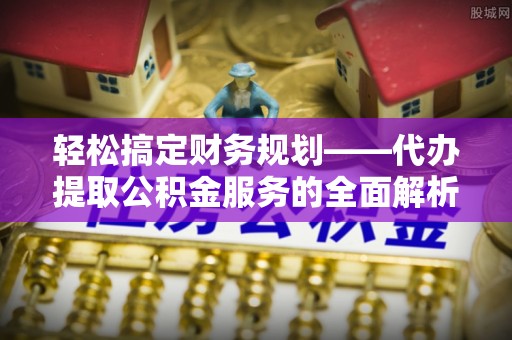 夏河轻松搞定财务规划——代办提取公积金服务的全面解析
