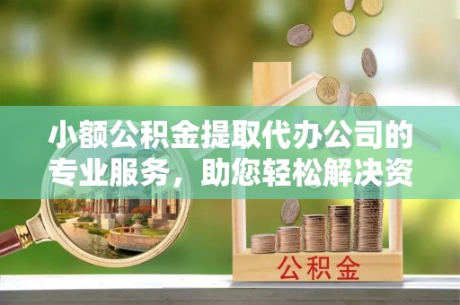 夏河小额公积金提取代办公司的专业服务，助您轻松解决资金难题