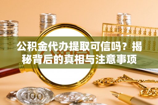 夏河公积金代办提取可信吗？揭秘背后的真相与注意事项