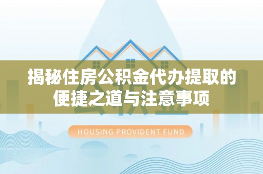 夏河揭秘住房公积金代办提取的便捷之道与注意事项