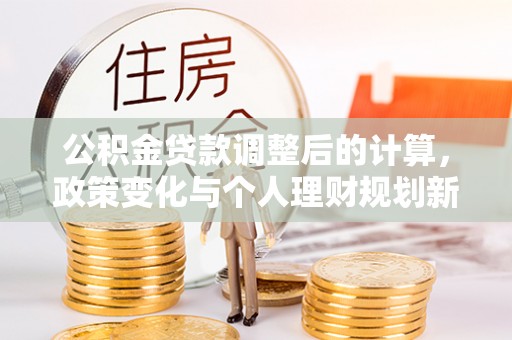 夏河公积金贷款调整后的计算，政策变化与个人理财规划新方向