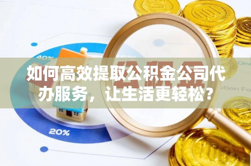 夏河如何高效提取公积金公司代办服务，让生活更轻松？