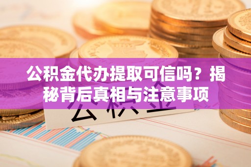 夏河公积金代办提取可信吗？揭秘背后真相与注意事项