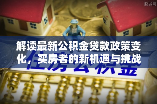 夏河解读最新公积金贷款政策变化，买房者的新机遇与挑战
