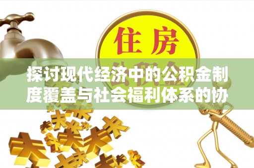 夏河探讨现代经济中的公积金制度覆盖与社会福利体系的协同发展
