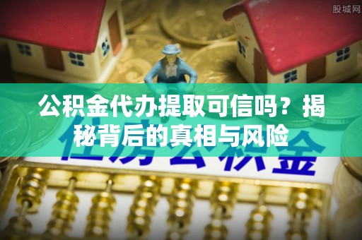 夏河公积金代办提取可信吗？揭秘背后的真相与风险