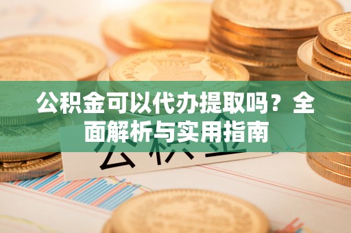 夏河公积金可以代办提取吗？全面解析与实用指南