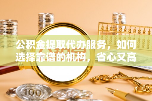 夏河公积金提取代办服务，如何选择靠谱的机构，省心又高效