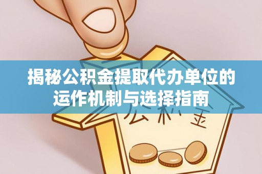 夏河揭秘公积金提取代办单位的运作机制与选择指南