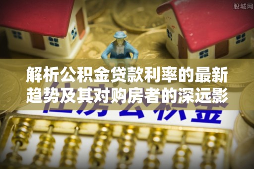 夏河解析公积金贷款利率的最新趋势及其对购房者的深远影响