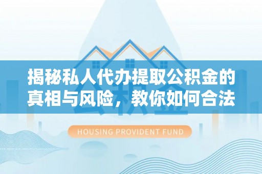 夏河揭秘私人代办提取公积金的真相与风险，教你如何合法高效操作