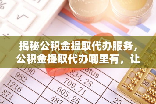 夏河揭秘公积金提取代办服务，公积金提取代办哪里有，让你省时省心的解决方案