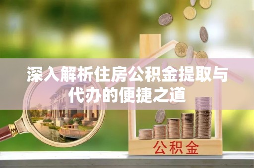 夏河深入解析住房公积金提取与代办的便捷之道