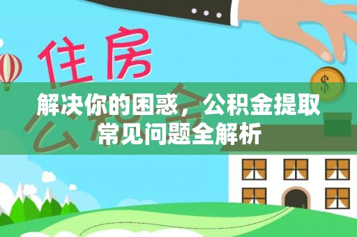 夏河解决你的困惑，公积金提取常见问题全解析