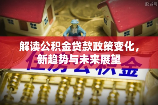 夏河解读公积金贷款政策变化，新趋势与未来展望