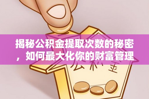 夏河揭秘公积金提取次数的秘密，如何最大化你的财富管理