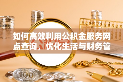 夏河如何高效利用公积金服务网点查询，优化生活与财务管理