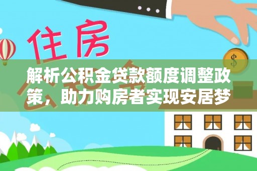 夏河解析公积金贷款额度调整政策，助力购房者实现安居梦想