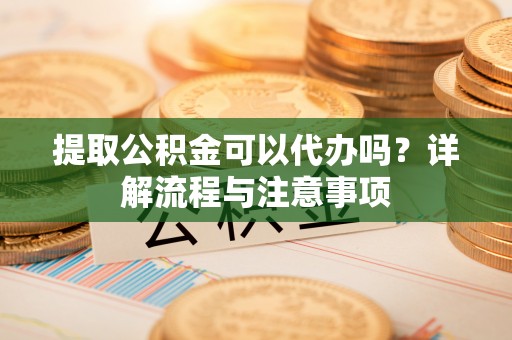 夏河提取公积金可以代办吗？详解流程与注意事项