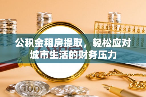夏河公积金租房提取，轻松应对城市生活的财务压力