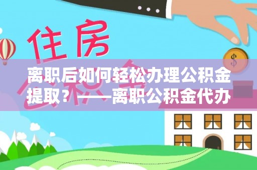 夏河离职后如何轻松办理公积金提取？——离职公积金代办提取服务详解