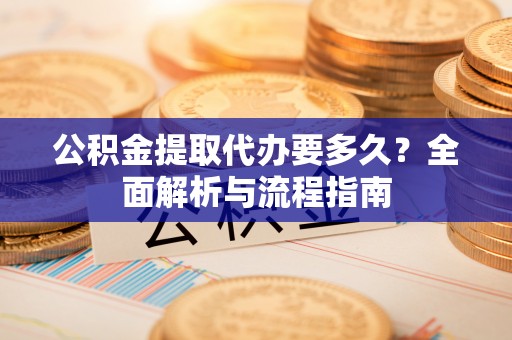 夏河公积金提取代办要多久？全面解析与流程指南