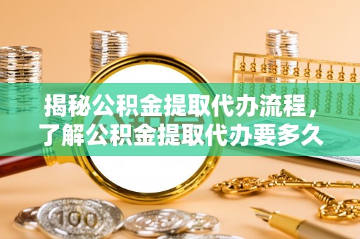 夏河揭秘公积金提取代办流程，了解公积金提取代办要多久的关键因素