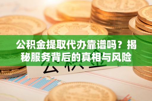 夏河公积金提取代办靠谱吗？揭秘服务背后的真相与风险