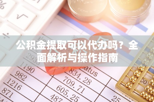 夏河公积金提取可以代办吗？全面解析与操作指南