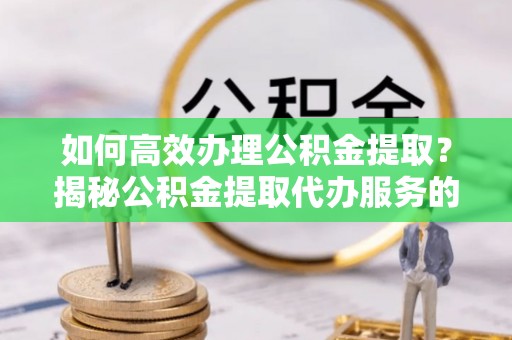 夏河如何高效办理公积金提取？揭秘公积金提取代办服务的优势与注意事项