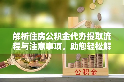 夏河解析住房公积金代办提取流程与注意事项，助您轻松解决资金难题