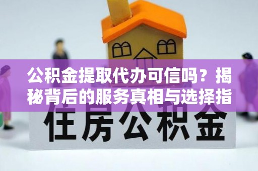 夏河公积金提取代办可信吗？揭秘背后的服务真相与选择指南
