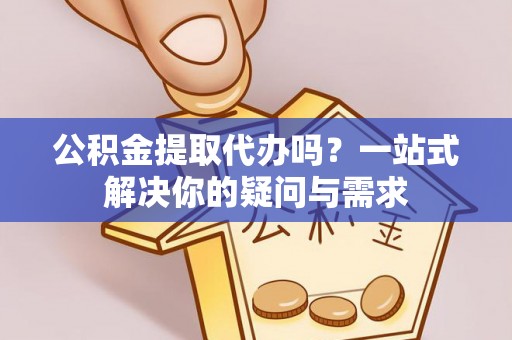 夏河公积金提取代办吗？一站式解决你的疑问与需求