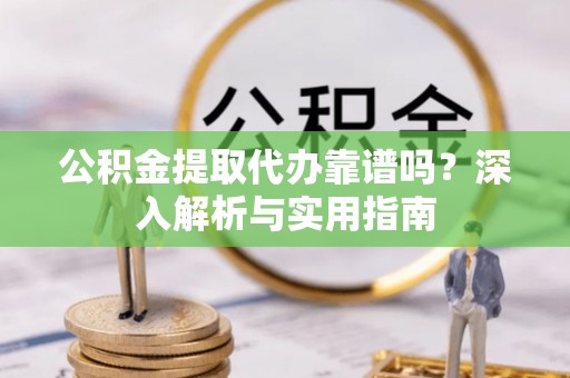 夏河公积金提取代办靠谱吗？深入解析与实用指南