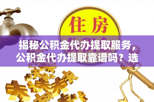夏河揭秘公积金代办提取服务，公积金代办提取靠谱吗？选择前你需要知道这些！