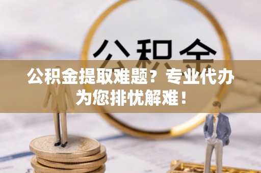夏河公积金提取难题？专业代办为您排忧解难！
