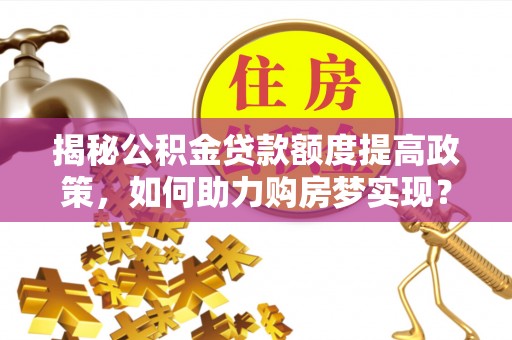夏河揭秘公积金贷款额度提高政策，如何助力购房梦实现？