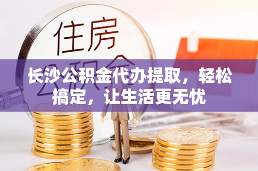 夏河长沙公积金代办提取，轻松搞定，让生活更无忧