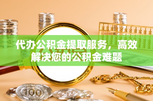 夏河代办公积金提取服务，高效解决您的公积金难题