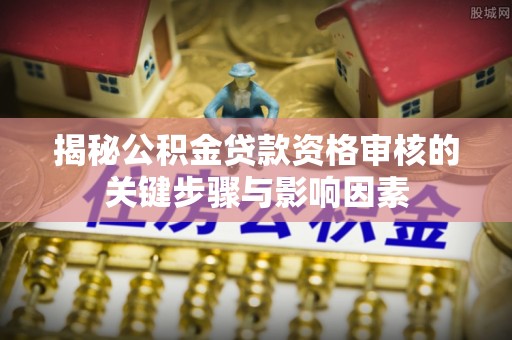夏河揭秘公积金贷款资格审核的关键步骤与影响因素