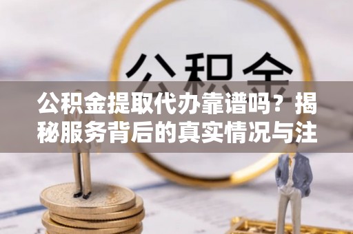 夏河公积金提取代办靠谱吗？揭秘服务背后的真实情况与注意事项